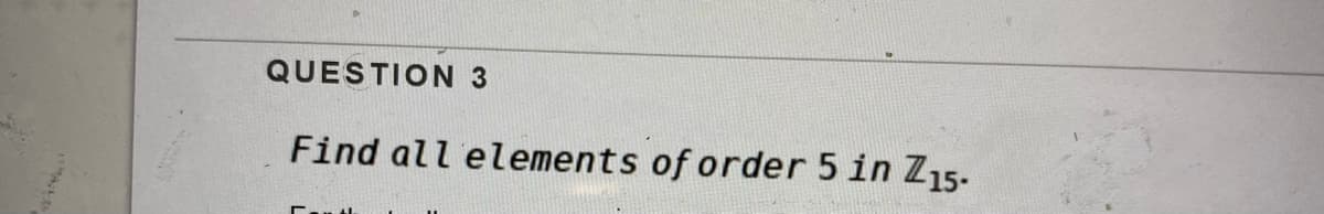 QUESTION 3
Find all elements of order 5 in Z15.
