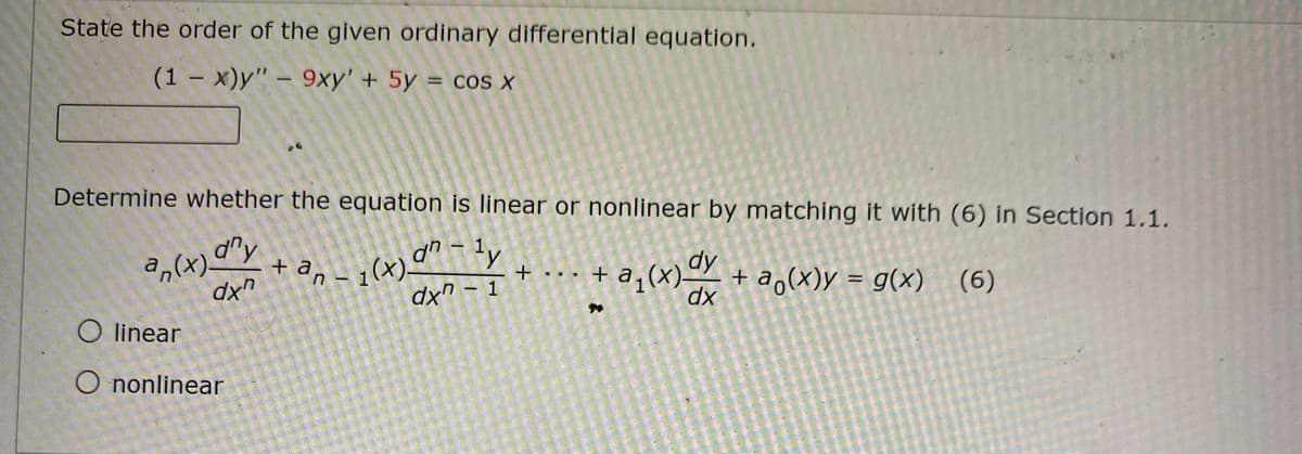 State the order of the given ordinary differential equation.
(1 - x)y" – 9xy' + 5y = cos x
Determine whether the equation is linear or nonlinear by matching it with (6) in Section 1.1.
dy
+ a,(x)y = g(x) (6)
+ a
+ · . . + a, (X)
dx" - 1
dx
O linear
nonlinear
