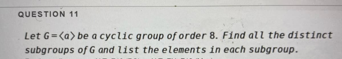 QUESTION 11
Let G=<a> be a cyclic group of order 8. Find all the distinct
subgroups of G and list the elements in each subgroup.
