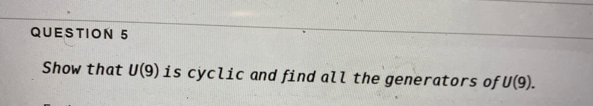 QUESTION 5
Show that U(9) is cyclic and find all the generators of U(9).
