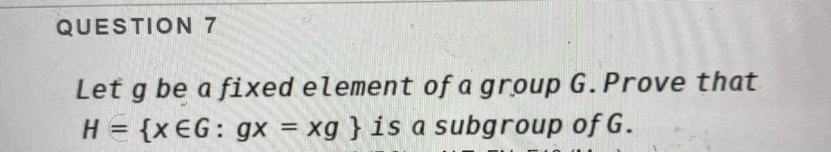 QUESTION 7
Let g be a fixed element of a group G.Prove that
H = {x EG: gx = xg } is a subgroup of G.
