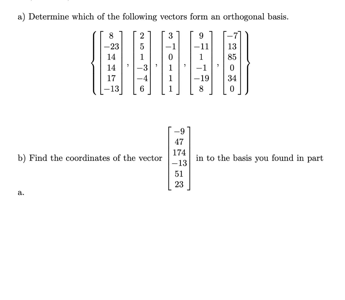 a) Determine which of the following vectors form an orthogonal basis.
8.
3
9
-23
13
14
85
14
-1
17
-4
-19
34
-13
1
8.
-9
47
174
b) Find the coordinates of the vector
in to the basis you found in part
-13
51
23
а.
