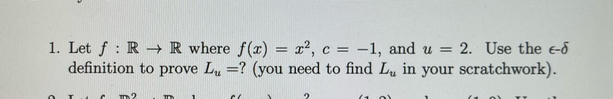 1. Let \( f : \mathbb{R} \rightarrow \mathbb{R} \) where \( f(x) = x^2 \), \( c = -1 \), and \( u = 2 \). Use the \( \epsilon \)-\( \delta \) definition to prove \( L_u = ? \) (you need to find \( L_u \) in your scratchwork).