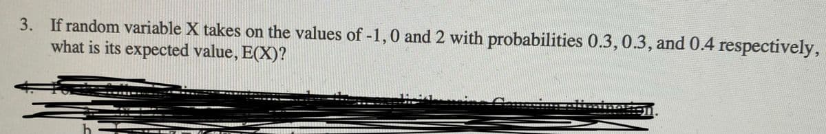 3. If random variable X takes on the values of -1,0 and 2 with probabilities 0.3, 0.3, and 0.4 respectively,
what is its expected value, E(X)?
