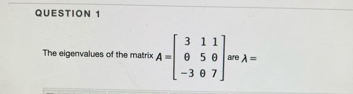 QUESTION 1
3 1 1
The eigenvalues of the matrix A =
050 are A =
%3D
-307
