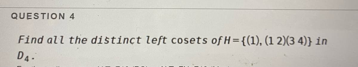 QUESTION 4
Find all the distinct left cosets of H={(1), (1 2)(3 4)} in
D4-
