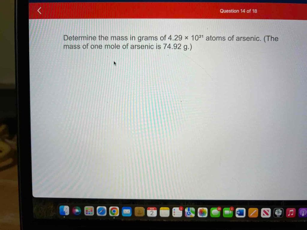 Determine the mass in grams of 4.29 x 1021 atoms of arsenic. (The
mass of one mole of arsenic is 74.92 g.)
WA
O
D
Question 14 of 18
NOW
Q