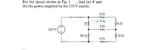 For the circuit shown in Fig. 1 find (a) R and
(b) the power supplied by the 125 V source.
-3A
360
125 V
30 ng
10n
60
