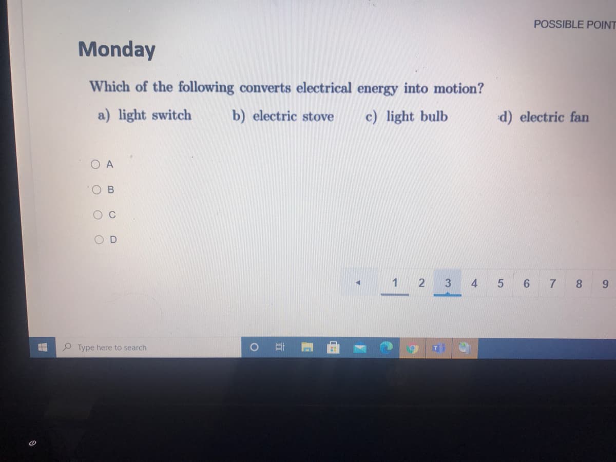 POSSIBLE POINT
Monday
Which of the following converts electrical energy into motion?
a) light switch
b) electric stove
c) light bulb
d) electric fan
O A
OB
1
3.
4.
5 6 7 8
9.
Type here to search
T
立
