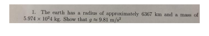 1. The earth has a radius of approximately 6367 km and a mass of
5.974 x 1024 kg. Show that g 9.81 m/s?
