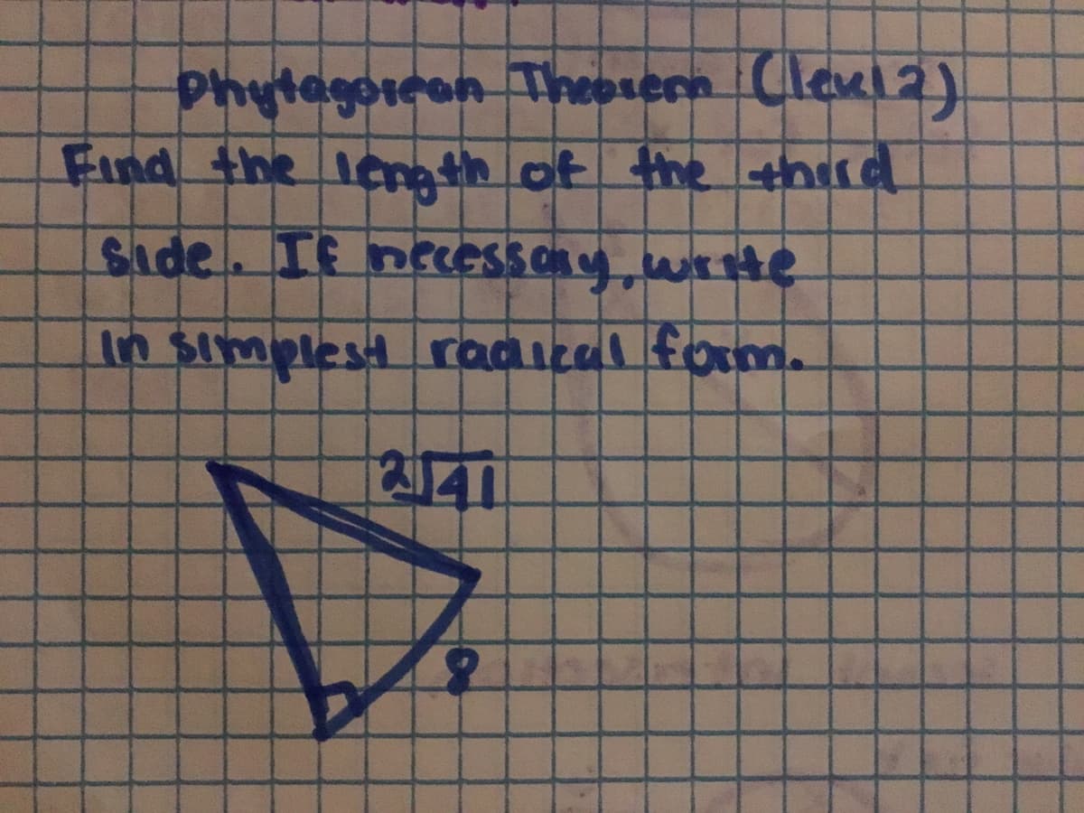 **Pythagorean Theorem (Level 2)**

**Problem Statement:**
Find the length of the third side. If necessary, write in simplest radical form.

**Diagram Explanation:**
A right triangle is depicted on graph paper. One leg of the triangle is labeled with a length of \(8\), and the hypotenuse (the side opposite the right angle) is labeled with a length of \(2\sqrt{41}\).

**Solution:**
Using the Pythagorean Theorem, which states \(a^2 + b^2 = c^2\), where \(a\) and \(b\) are the legs of the triangle and \(c\) is the hypotenuse, we can find the length of the missing side.

Given:
- One leg (\(a\)) = \(8\)
- Hypotenuse (\(c\)) = \(2\sqrt{41}\)

The Pythagorean Theorem provides the relationship:
\[ a^2 + b^2 = c^2 \]

Plugging in the known values:
\[ 8^2 + b^2 = (2\sqrt{41})^2 \]
\[ 64 + b^2 = 4 \cdot 41 \]
\[ 64 + b^2 = 164 \]

Solving for \(b^2\):
\[ b^2 = 164 - 64 \]
\[ b^2 = 100 \]
\[ b = \sqrt{100} \]
\[ b = 10 \]

Therefore, the length of the missing side is 10.