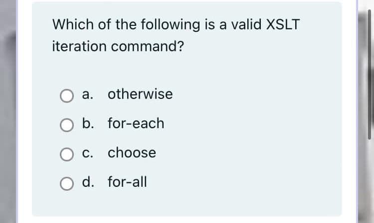 Which of the following is a valid XSLT
iteration command?
a. otherwise
b. for-each
c. choose
d. for-all
