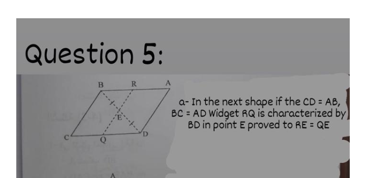 Question 5:
R.
a- In the next shape if the CD = AB,
BC = AD Widget RQ is characterized by
BD in point E proved to RE = QE
