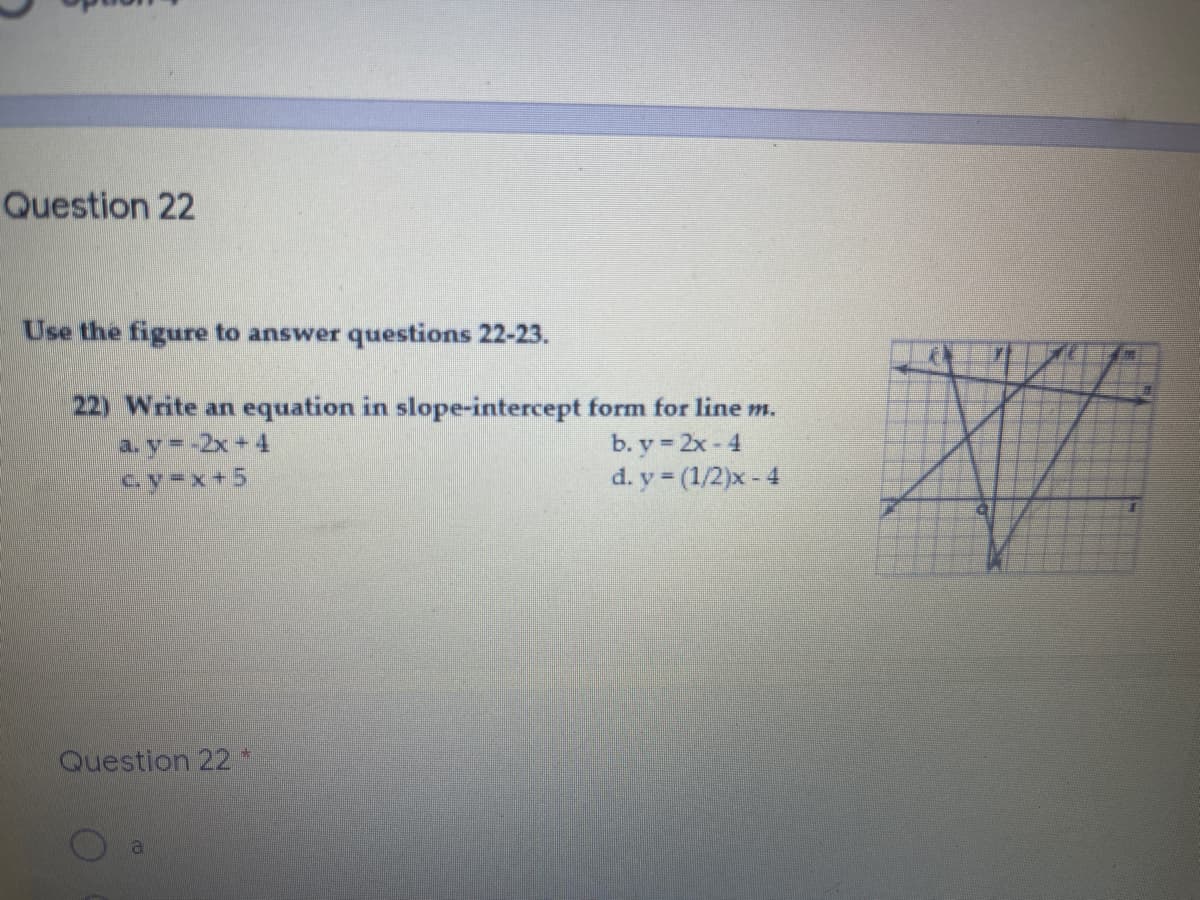 Question 22
Use the figure to answer questions 22-23.
22) Write an equation in slope-intercept form for line m.
a. y=-2x+4
cy=x+5
b. y = 2x - 4
d. y (1/2)x- 4
Question 22*
