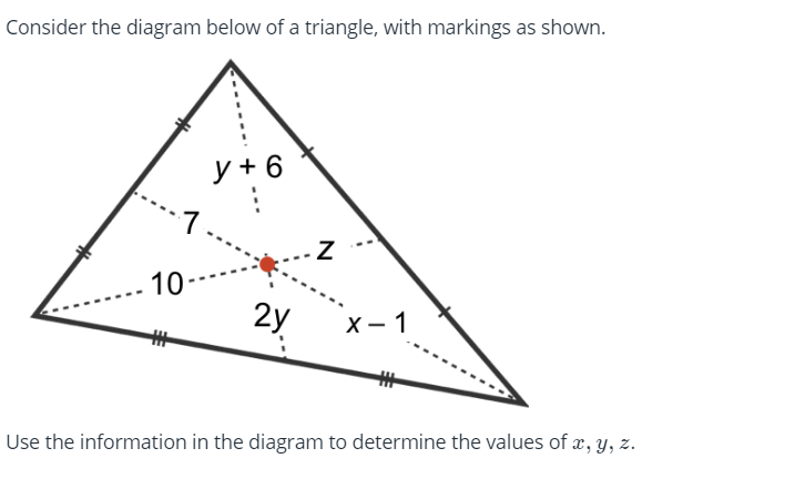 Consider the diagram below of a triangle, with markings as shown.
y + 6
10
2Y.
х — 1
%23
%23
Use the information in the diagram to determine the values of æ, y, z.
