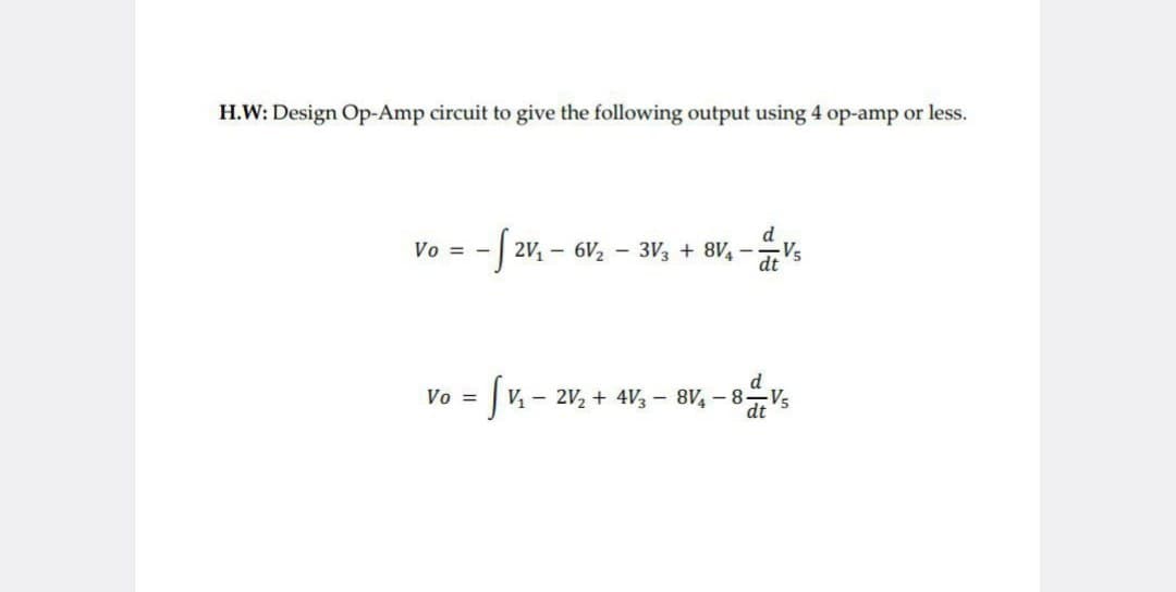 H.W: Design Op-Amp circuit to give the following output using 4 op-amp or less.
Vo= -
- √2V₁ - 6V2 - 3√3 + 8V4-15
d
Vo = V₁2V2+4V3-8V4-8-V5
dt