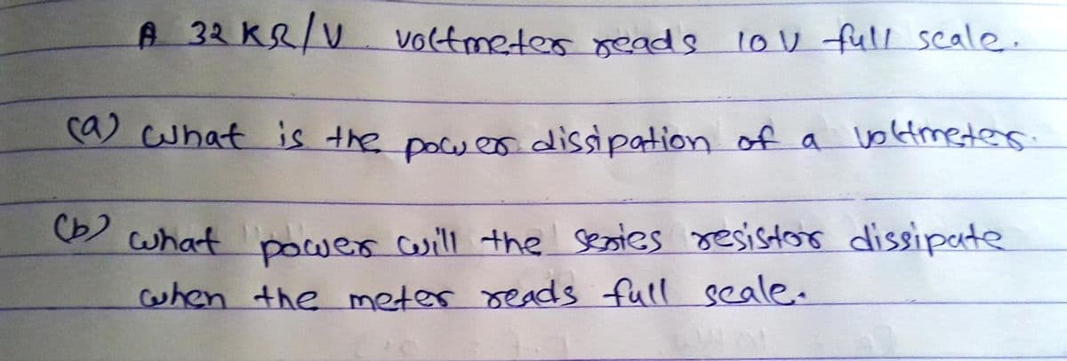 A 32 KR/V voltmetes reads lov fuli scale.
ca) cwhat is the powen dissipation of a
oktmeters.
(b)
what power will the
resistor dissipate
when the meter reads full seale.
