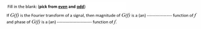 Fill in the blank: (pick from even and odd)
If G(f) is the Fourier transform of a signal, then magnitude of G(f) is a (an)
and phase of G(f) is a (an).
function of f
function of f.
