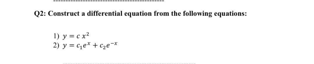 Q2: Construct a differential equation from the following equations:
1) y = c x2
2) y = ce* + C2e-*
