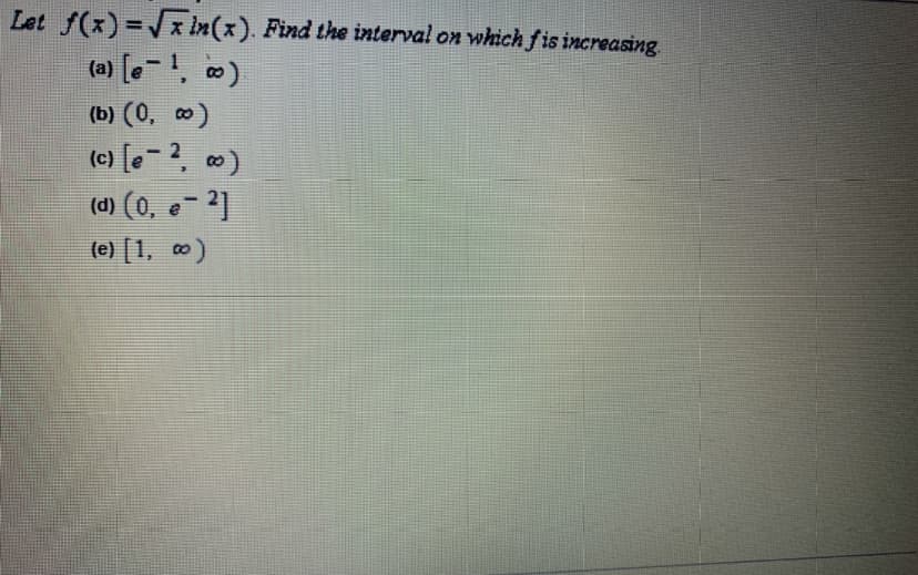 Let f(x) =x in(x). Find the interval on which fis increasing
(a) [-1, 0)
(b) (0, 0)
(c) [e-2, 0)
(d) (0, e- 2]
(e) [1, 0)
