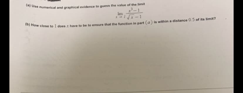 ) Ose numerical and graphical evidence to guess the value of the limit
lim
x-1
How close to 1 does x have to be to ensure that the function in part (a) is within a distance 0.5 of its limit?
