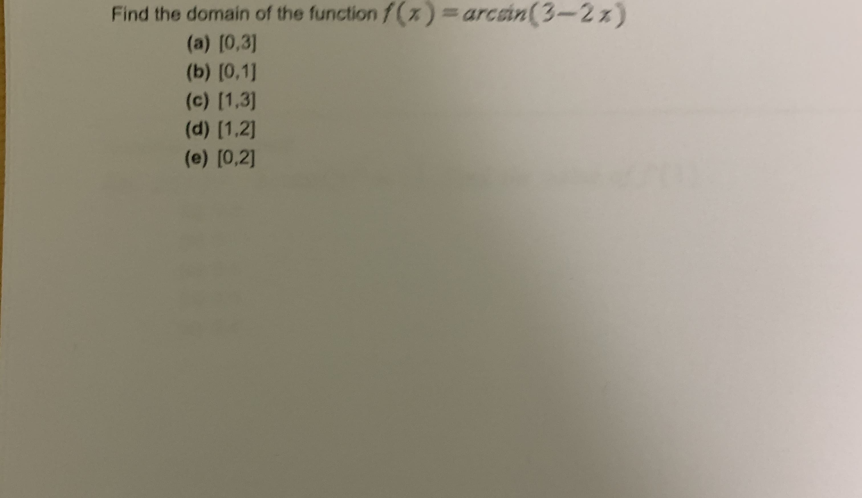 Find the domain of the function f(x)=arcain(3-2 x)
(a) [0,3]
(b) [0,1]
(c) [1,3]
(d) [1,2]
(e) [0,2]
