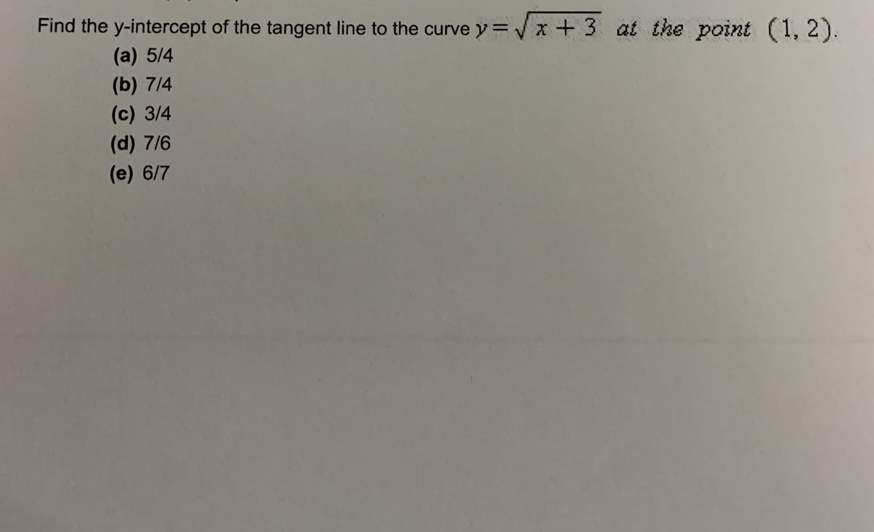 Find the y-intercept of the tangent line to the curve y =/x + 3 at the point (1, 2).
(a) 5/4
(b) 7/4
(c) 3/4
d) 7/6
(e) 6/7
