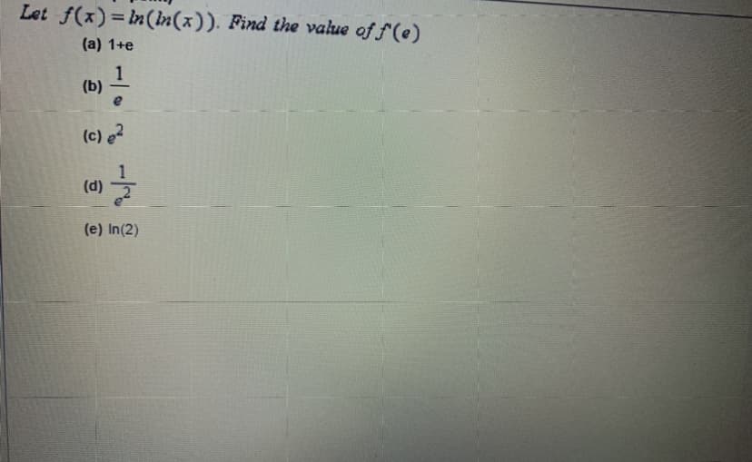 Let f(x)= in(In(x)). Find the value of f(e)
(a) 1+e
(b)
(c) e2
(d)
(e) In(2)
