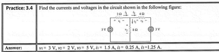 Practice: 3.4 Find the currents and voltages in the circuit shown in the following figure:
20 1 4n
SV
3V
Answer:
VI = 3 V, v2 = 2 V, v3 = 5 V, i= 1.5 A, i2= 0.25 A, is=1.25 A.
