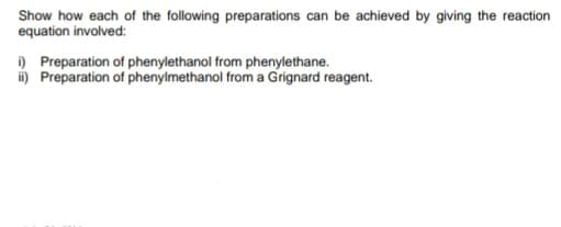 Show how each of the following preparations can be achieved by giving the reaction
equation involved:
i) Preparation of phenylethanol from phenylethane.
i) Preparation of phenylmethanol from a Grignard reagent.
