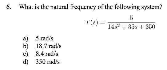 6.
What is the natural frequency of the following system?
5
14s² + 35s + 350
a)
b)
c)
d)
5 rad/s
18.7 rad/s
8.4 rad/s
350 rad/s
T(s) =
=