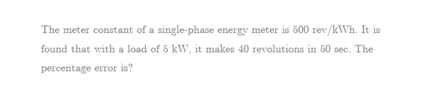 The meter constant of a single-phase energy meter is 500 rev/kWh. It is
found that with a load of 5 kW, it makes 40 revolutions in 50 sec. The
percentage error is?