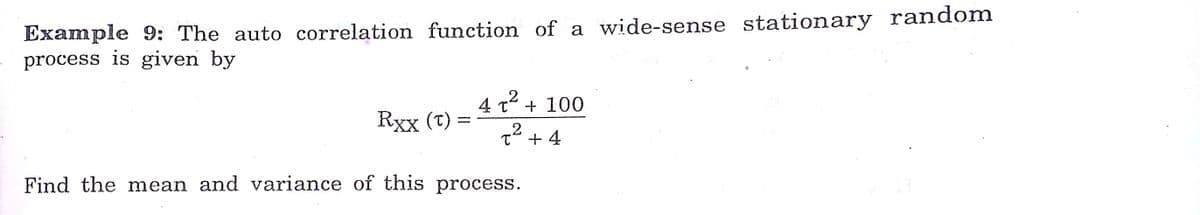 Example 9: The auto correlation function of a wide-sense stationary random
process is given by
.2
4 t + 100
Rxx (t) =
.2
T" + 4
Find the mean and variance of this process.
