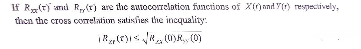 If R(T) and Ry,(t) are the autocorrelation functions of X(t) and Y(t) respectively,
then the cross correlation satisfies the inequality:
|Ryy(T)|< \Rxx (0)Ryy (0)
XX
YY
