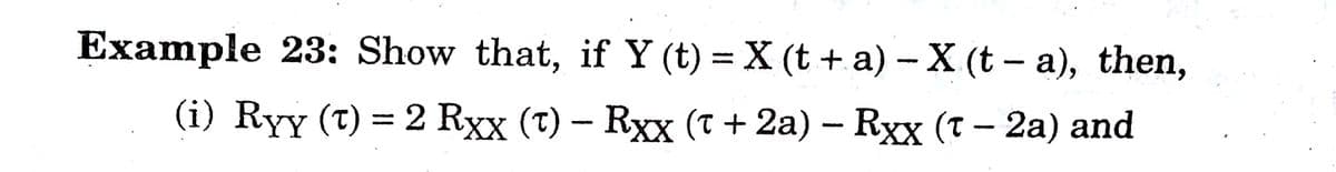 Example 23: Show that, if Y (t) = X (t + a) –X (t - a), then,
(i) Ryy (t) = 2 Rxx (t) – Rxx (T + 2a) – Rxx (t - 2a) and
