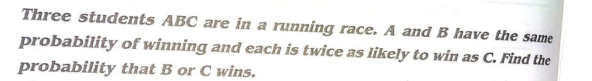 Three students ABC are in a running race. A and B have the same
probability of winning and each is twice as likely to win as C. Find the
probability that B or C wins.
