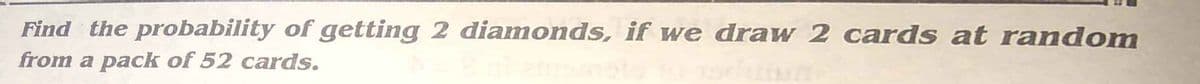 Find the probability of getting 2 diamonds, if we draw 2 cards at random
from a pack of 52 cards.
