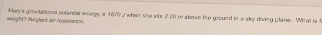 Mary's gravitational potential energy is 1870 J when she sits 2.20 m above the ground in a sky diving plane. What is M
weight? Neglect air resistance.
