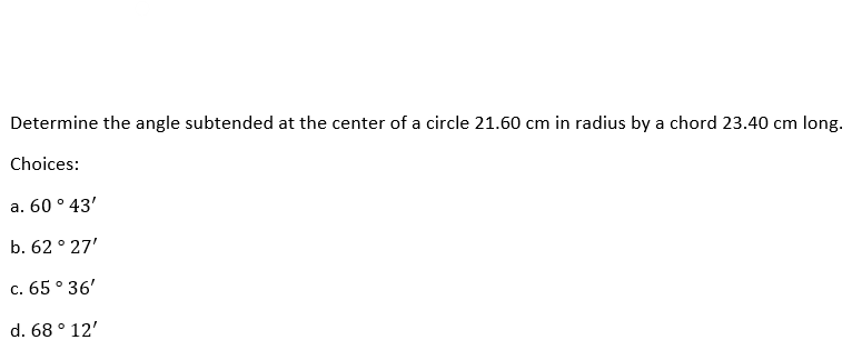 Determine the angle subtended at the center of a circle 21.60 cm in radius by a chord 23.40 cm long.
Choices:
a. 60 ° 43'
b. 62° 27'
c. 65° 36'
d. 68° 12'