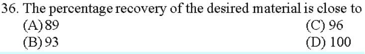 36. The percentage recovery of the desired material is close to
(A) 89
(B)93
(C) 96
(D) 100