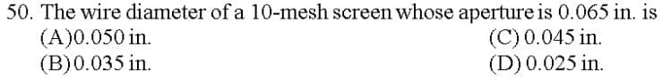 50. The wire diameter of a 10-mesh screen whose aperture is 0.065 in. is
(C) 0.045 in.
(D) 0.025 in.
(A)0.050 in.
(B) 0.035 in.