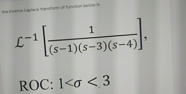 the inverse Laplace transform of function below is
1
L
-1
(s-1)(s-3)(s-4)
6.
ROC: 1<o < 3
