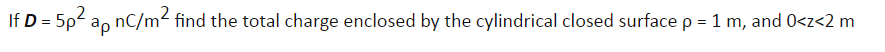 If D = 5p2 ap nC/m² find the total charge enclosed by the cylindrical closed surface p =1 m, and 0<z<2 m
