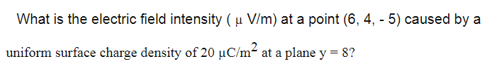 What is the electric field intensity ( µ V/m) at a point (6, 4, - 5) caused by a
uniform surface charge density of 20 µC/m² at a plane y = 8?
