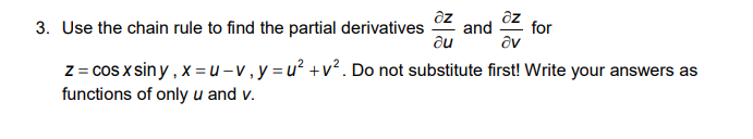 az
and
3. Use the chain rule to find the partial derivatives
for
av
z = coS x siny , x = u - v , y = u? +v². Do not substitute first! Write your answers as
functions of only u and v.
