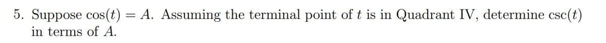 5. Suppose cos(t) = A. Assuming the terminal point of t is in Quadrant IV, determine csc(t)
in terms of A.