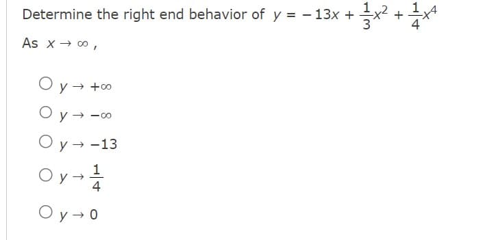 Determine the right end behavior of y = - 13x +
As x → 00,
Oy
→ +00
Oy →
Oy →
-8
-13
+ 1x² + 1x²4
Oy - 1
→
Oy → o