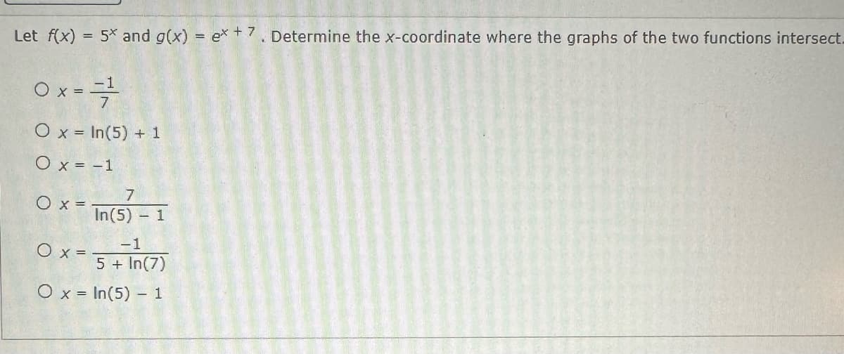 Let f(x) = 5x and g(x) = ex + 7. Determine the x-coordinate where the graphs of the two functions intersect_
0x = = = =
O x = In(5) + 1
O x = -1
Ox=-
7
In(5) - 1
-1
5 + In(7)
O x = In(5) - 1
O x =