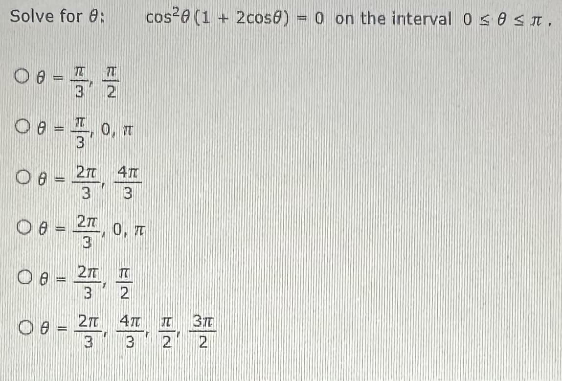 Solve for 8:
227
00-1플
0 0 =
3
100 = 1, 0.ㅠ
4m
3 3
00-27... *
08-27
=
cos²0 (1 + 2cose) = 0 on the interval 0 0 ≤T.
Oa -
= 품, 플
00-2프, 스플플플
풀,
3 3
2