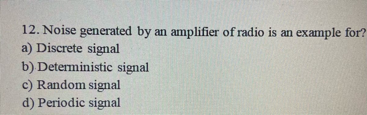 12. Noise generated by an amplifier of radio is an example for?
a) Discrete signal
b) Deterministic signal
c) Random signal
d) Periodic signal
